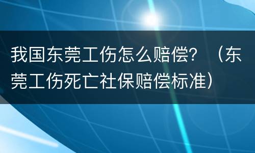 我国东莞工伤怎么赔偿？（东莞工伤死亡社保赔偿标准）