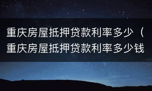 重庆房屋抵押贷款利率多少（重庆房屋抵押贷款利率多少钱）