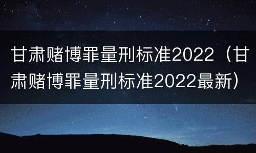 甘肃赌博罪量刑标准2022（甘肃赌博罪量刑标准2022最新）