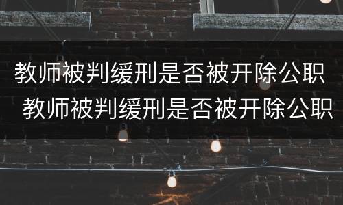 教师被判缓刑是否被开除公职 教师被判缓刑是否被开除公职了