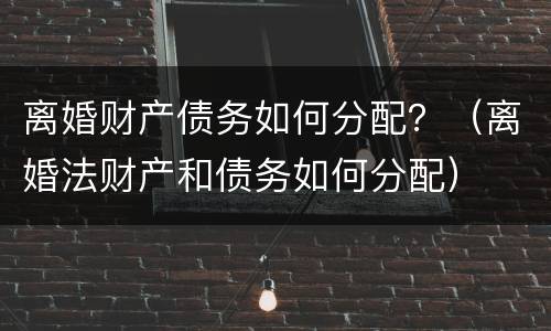 离婚财产债务如何分配？（离婚法财产和债务如何分配）