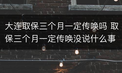 大连取保三个月一定传唤吗 取保三个月一定传唤没说什么事