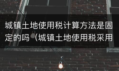 城镇土地使用税计算方法是固定的吗（城镇土地使用税采用固定税额）
