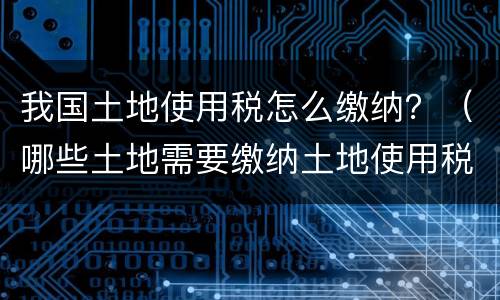 我国土地使用税怎么缴纳？（哪些土地需要缴纳土地使用税）