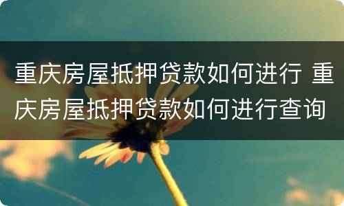 重庆房屋抵押贷款如何进行 重庆房屋抵押贷款如何进行查询