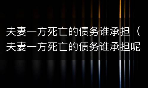 夫妻一方死亡的债务谁承担（夫妻一方死亡的债务谁承担呢）