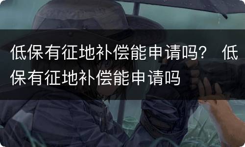 低保有征地补偿能申请吗？ 低保有征地补偿能申请吗