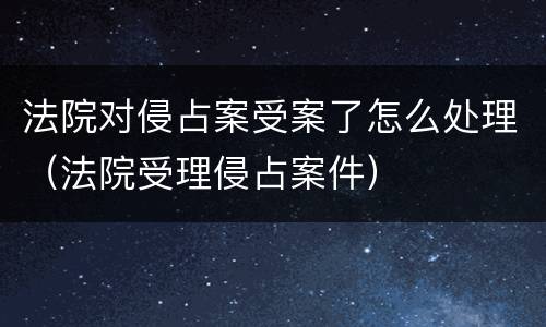 法院对侵占案受案了怎么处理（法院受理侵占案件）