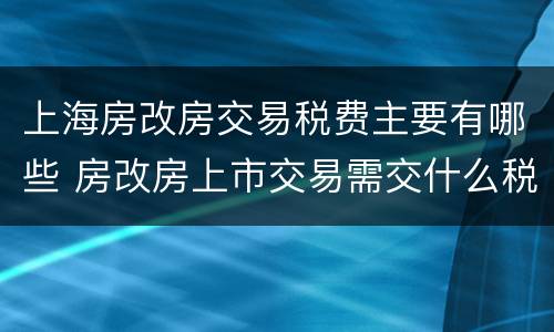 上海房改房交易税费主要有哪些 房改房上市交易需交什么税费