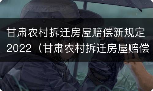甘肃农村拆迁房屋赔偿新规定2022（甘肃农村拆迁房屋赔偿新规定2022年）