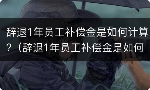 辞退1年员工补偿金是如何计算?（辞退1年员工补偿金是如何计算出来的）