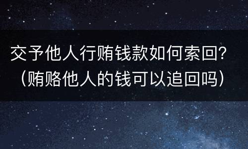 交予他人行贿钱款如何索回？（贿赂他人的钱可以追回吗）