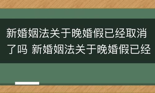新婚姻法关于晚婚假已经取消了吗 新婚姻法关于晚婚假已经取消了吗为什么