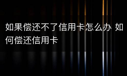 如果偿还不了信用卡怎么办 如何偿还信用卡