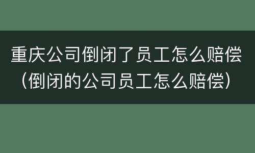 重庆公司倒闭了员工怎么赔偿（倒闭的公司员工怎么赔偿）