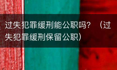 过失犯罪缓刑能公职吗？（过失犯罪缓刑保留公职）