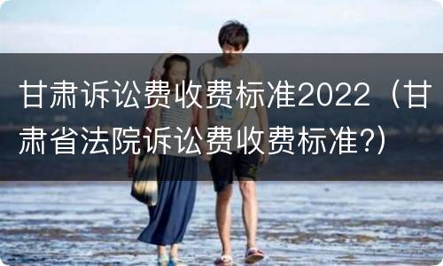 甘肃诉讼费收费标准2022（甘肃省法院诉讼费收费标准?）