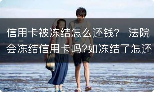信用卡被冻结怎么还钱？ 法院会冻结信用卡吗?如冻结了怎还款?
