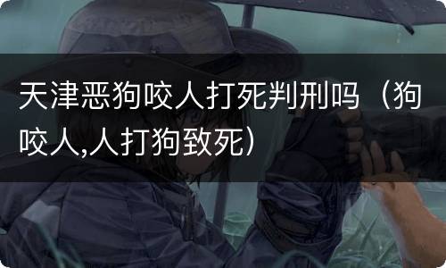 天津恶狗咬人打死判刑吗（狗咬人,人打狗致死）