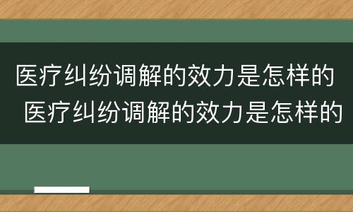 医疗纠纷调解的效力是怎样的 医疗纠纷调解的效力是怎样的呢