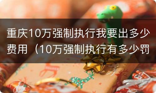 重庆10万强制执行我要出多少费用（10万强制执行有多少罚息）