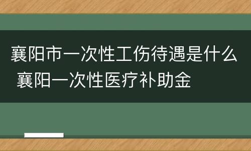 襄阳市一次性工伤待遇是什么 襄阳一次性医疗补助金