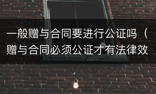 一般赠与合同要进行公证吗（赠与合同必须公证才有法律效力吗）