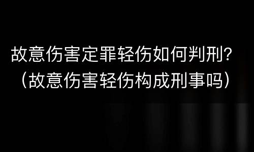 故意伤害定罪轻伤如何判刑？（故意伤害轻伤构成刑事吗）