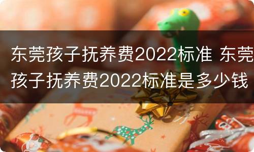 东莞孩子抚养费2022标准 东莞孩子抚养费2022标准是多少钱