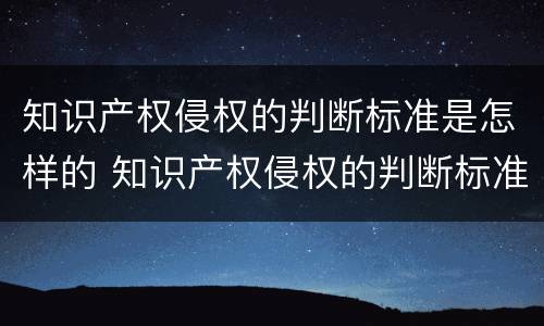 知识产权侵权的判断标准是怎样的 知识产权侵权的判断标准是怎样的法律
