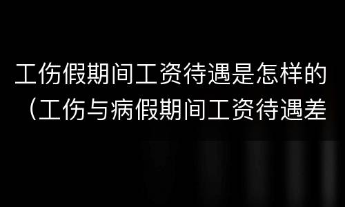 工伤假期间工资待遇是怎样的（工伤与病假期间工资待遇差别）