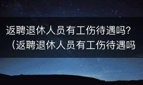 返聘退休人员有工伤待遇吗？（返聘退休人员有工伤待遇吗怎么办）