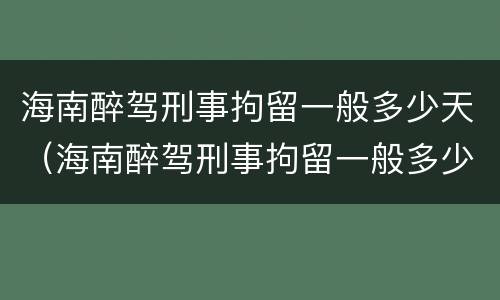 海南醉驾刑事拘留一般多少天（海南醉驾刑事拘留一般多少天放人）