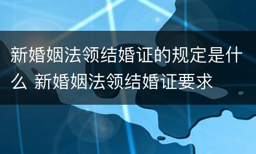 新婚姻法领结婚证的规定是什么 新婚姻法领结婚证要求