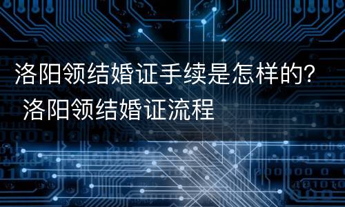 洛阳领结婚证手续是怎样的？ 洛阳领结婚证流程