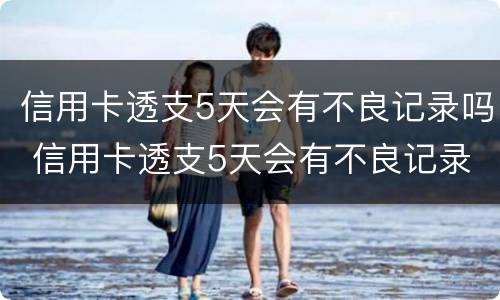 信用卡透支5天会有不良记录吗 信用卡透支5天会有不良记录吗知乎