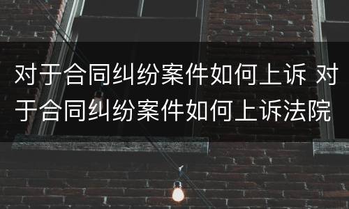 对于合同纠纷案件如何上诉 对于合同纠纷案件如何上诉法院