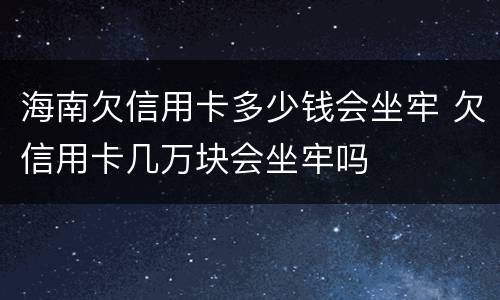 海南欠信用卡多少钱会坐牢 欠信用卡几万块会坐牢吗