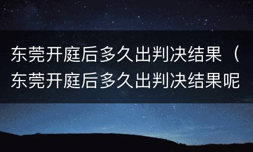 东莞开庭后多久出判决结果（东莞开庭后多久出判决结果呢）