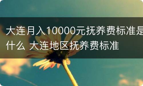 大连月入10000元抚养费标准是什么 大连地区抚养费标准