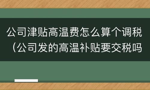 公司津贴高温费怎么算个调税（公司发的高温补贴要交税吗）