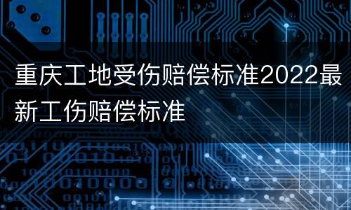 重庆工地受伤赔偿标准2022最新工伤赔偿标准