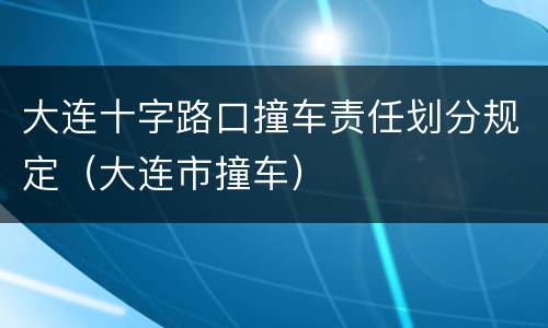大连十字路口撞车责任划分规定（大连市撞车）