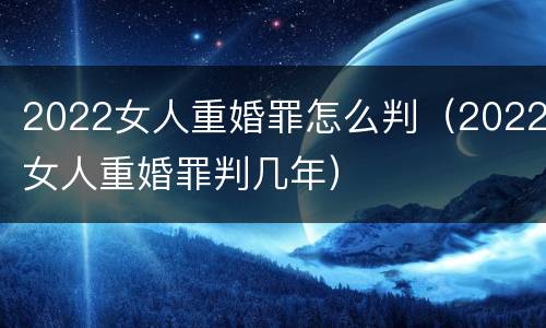 2022女人重婚罪怎么判（2022女人重婚罪判几年）