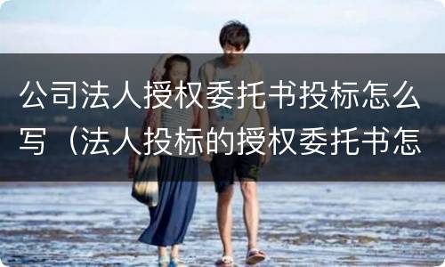 公司法人授权委托书投标怎么写（法人投标的授权委托书怎么写）