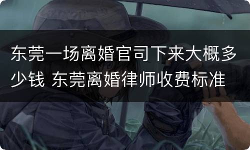 东莞一场离婚官司下来大概多少钱 东莞离婚律师收费标准
