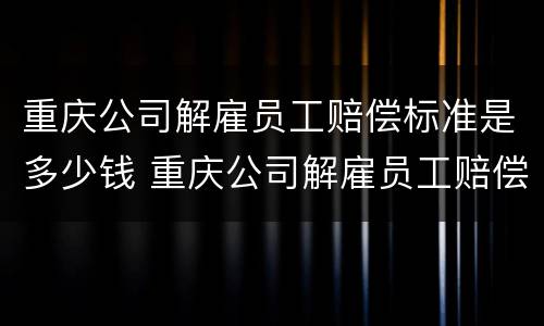 重庆公司解雇员工赔偿标准是多少钱 重庆公司解雇员工赔偿标准是多少钱啊