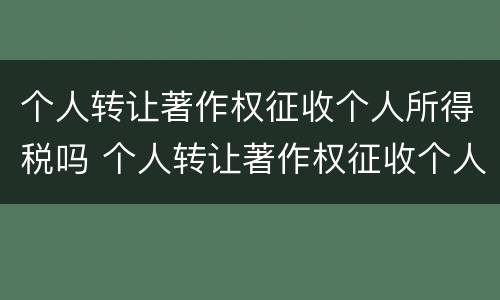 个人转让著作权征收个人所得税吗 个人转让著作权征收个人所得税吗怎么算