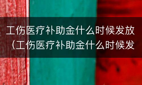 工伤医疗补助金什么时候发放（工伤医疗补助金什么时候发放到账）