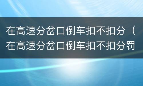 在高速分岔口倒车扣不扣分（在高速分岔口倒车扣不扣分罚款）